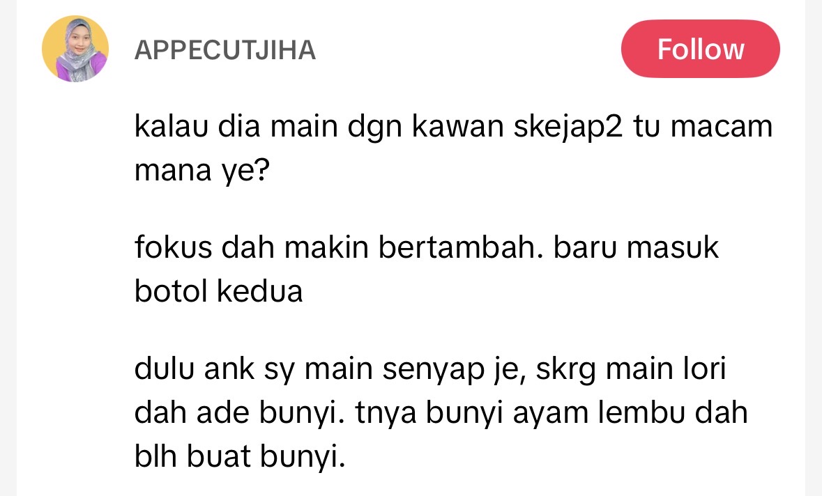 kalau dia main dgn kawan skejap2 tu macam mana ye?

fokus dah makin bertambah. baru masuk botol kedua

dulu ank sy main senyap je, skrg main lori dah ade bunyi. tnya bunyi ayam lembu dah blh buat bunyi.